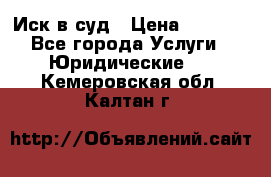 Иск в суд › Цена ­ 1 500 - Все города Услуги » Юридические   . Кемеровская обл.,Калтан г.